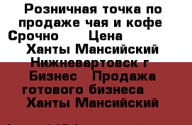 Розничная точка по продаже чая и кофе (Срочно!)  › Цена ­ 370 000 - Ханты-Мансийский, Нижневартовск г. Бизнес » Продажа готового бизнеса   . Ханты-Мансийский